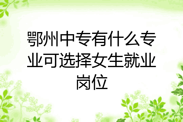 鄂州中专有什么专业可选择女生就业岗位