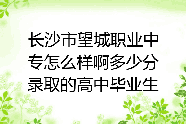 长沙市望城职业中专怎么样啊多少分录取的高中毕业生