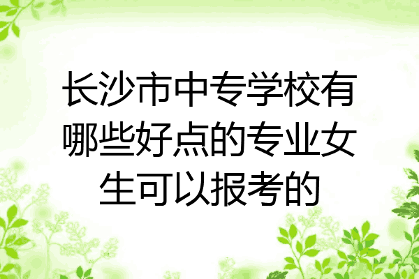 长沙市中专学校有哪些好点的专业女生可以报考的
