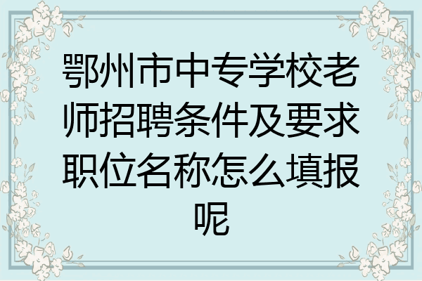 鄂州市中专学校老师招聘条件及要求职位名称怎么填报呢