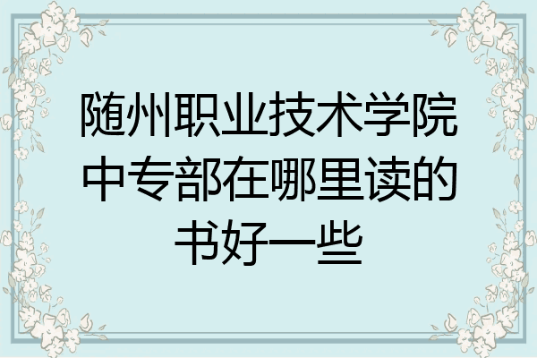 随州职业技术学院中专部在哪里读的书好一些