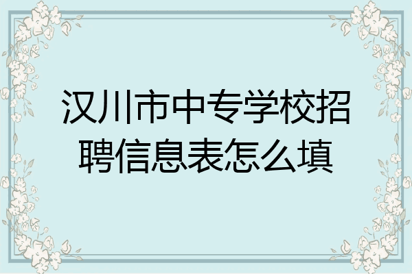 汉川市中专学校招聘信息表怎么填
