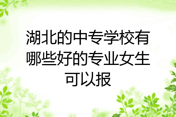 湖北的中专学校有哪些好的专业女生可以报