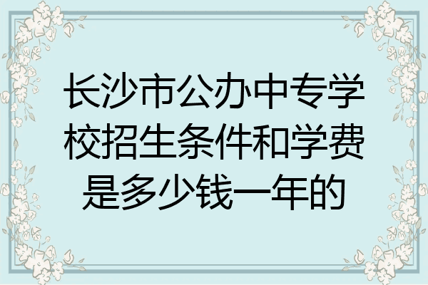长沙市公办中专学校招生条件和学费是多少钱一年的