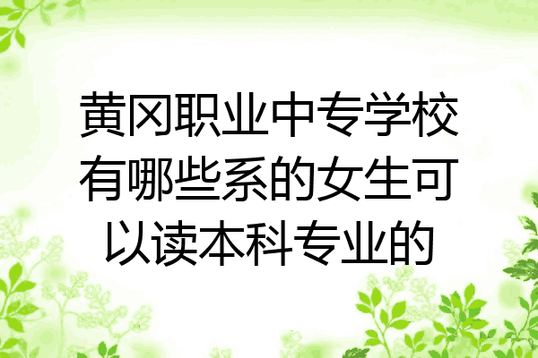 黄冈职业中专学校有哪些系的女生可以读本科专业的