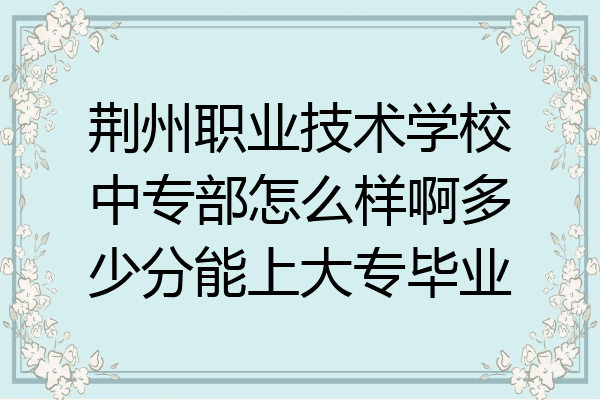 荆州职业技术学校中专部怎么样啊多少分能上大专毕业