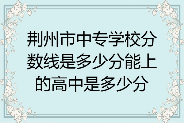 荆州市中专学校分数线是多少分能上的高中是多少分