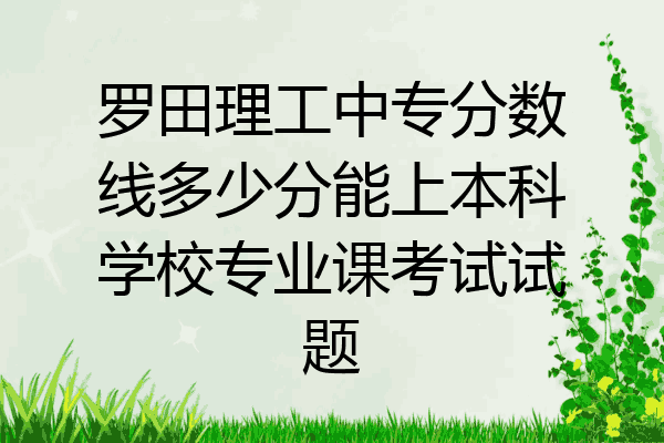 罗田理工中专分数线多少分能上本科学校专业课考试试题