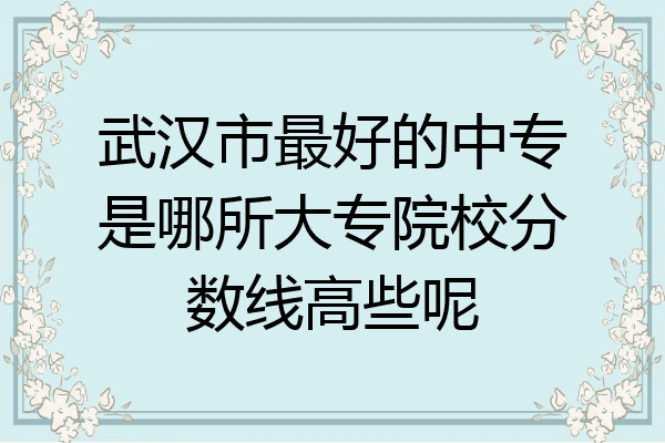 武汉市最好的中专是哪所大专院校分数线高些呢