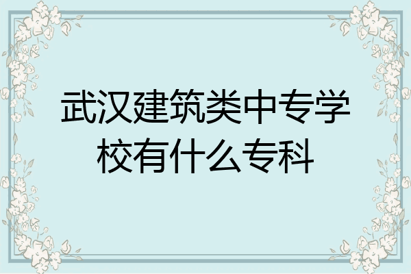 武汉建筑类中专学校有什么专科