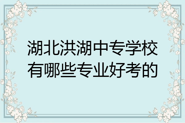 湖北洪湖中专学校有哪些专业好考的