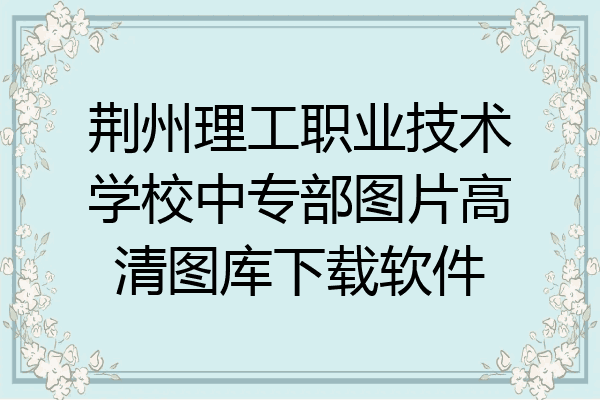 荆州理工职业技术学校中专部图片高清图库下载软件