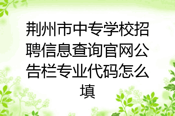 荆州市中专学校招聘信息查询官网公告栏专业代码怎么填