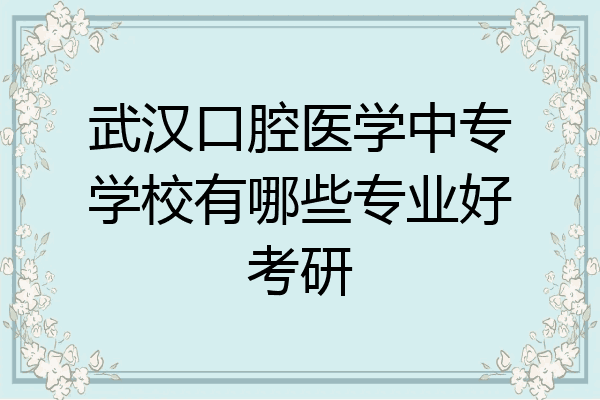武汉口腔医学中专学校有哪些专业好考研