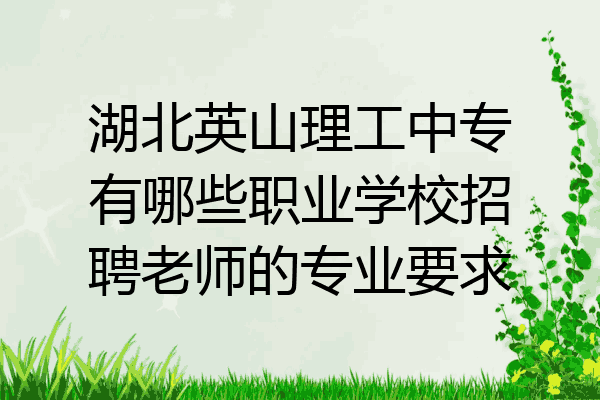 湖北英山理工中专有哪些职业学校招聘老师的专业要求