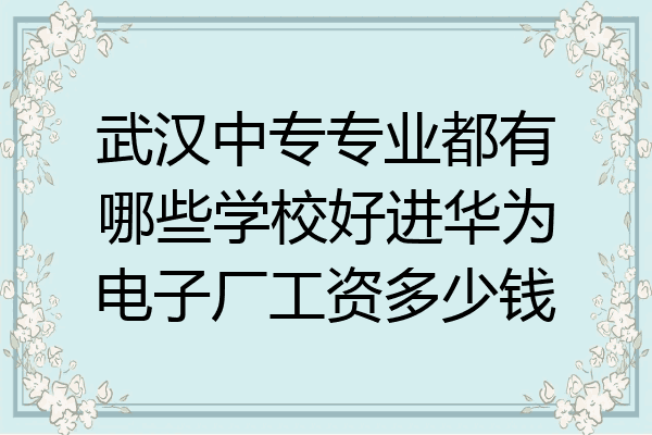 武汉中专专业都有哪些学校好进华为电子厂工资多少钱