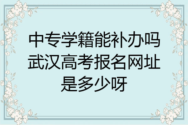 中专学籍能补办吗武汉高考报名网址是多少呀