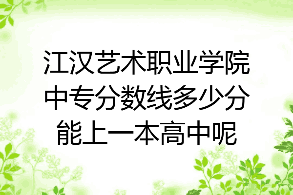 江汉艺术职业学院中专分数线多少分能上一本高中呢
