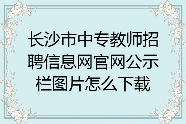 长沙市中专教师招聘信息网官网公示栏图片怎么下载