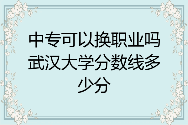中专可以换职业吗武汉大学分数线多少分