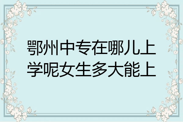 鄂州中专在哪儿上学呢女生多大能上