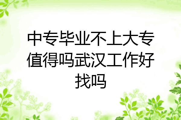 中专毕业不上大专值得吗武汉工作好找吗
