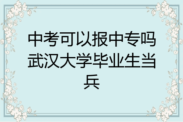 中考可以报中专吗武汉大学毕业生当兵