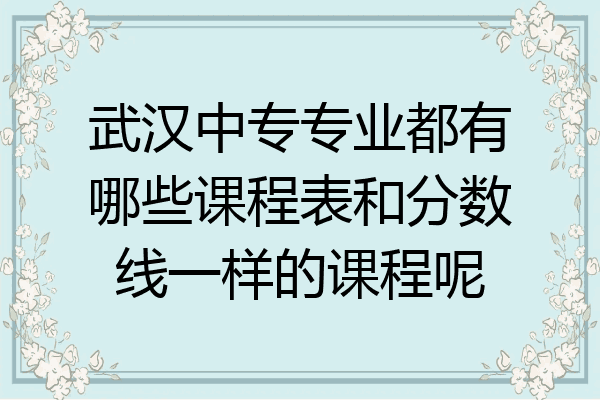 武汉中专专业都有哪些课程表和分数线一样的课程呢