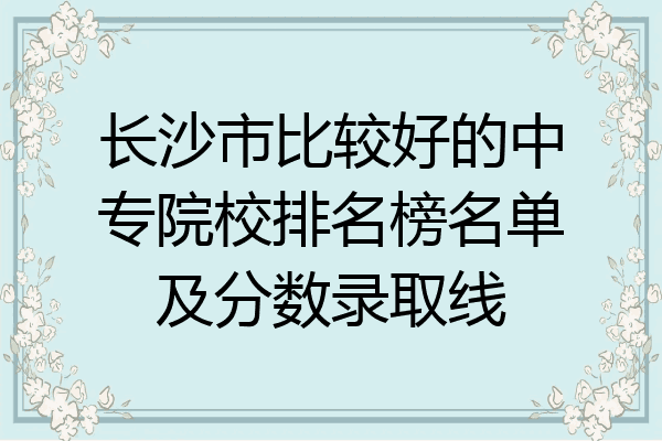 长沙市比较好的中专院校排名榜名单及分数录取线