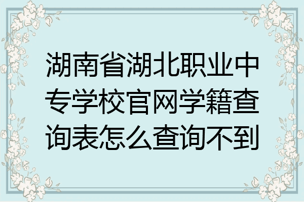 湖南省湖北职业中专学校官网学籍查询表怎么查询不到
