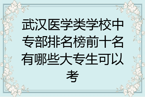 武汉医学类学校中专部排名榜前十名有哪些大专生可以考