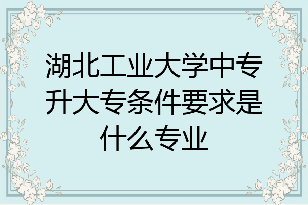 湖北工业大学中专升大专条件要求是什么专业