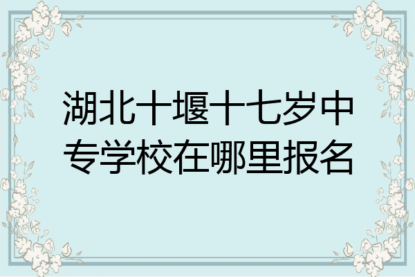 湖北十堰十七岁中专学校在哪里报名