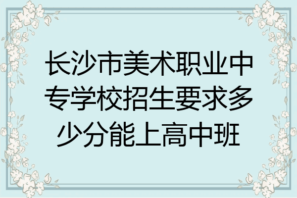 长沙市美术职业中专学校招生要求多少分能上高中班