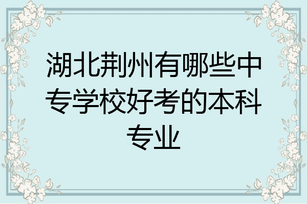 湖北荆州有哪些中专学校好考的本科专业