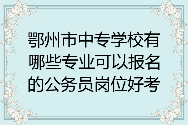 鄂州市中专学校有哪些专业可以报名的公务员岗位好考
