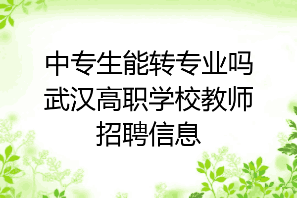 中专生能转专业吗武汉高职学校教师招聘信息