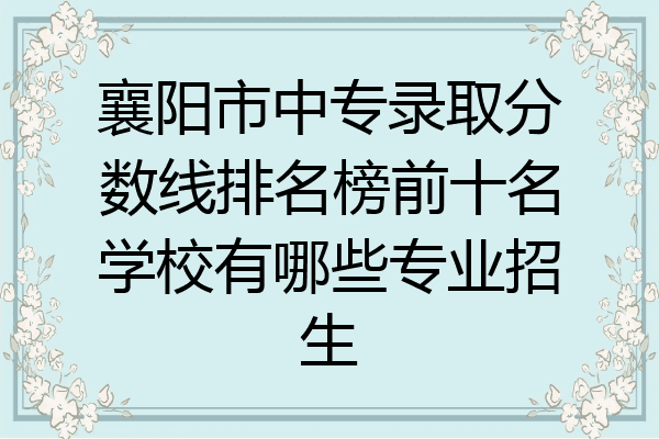 襄阳市中专录取分数线排名榜前十名学校有哪些专业招生