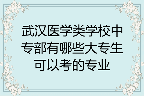 武汉医学类学校中专部有哪些大专生可以考的专业