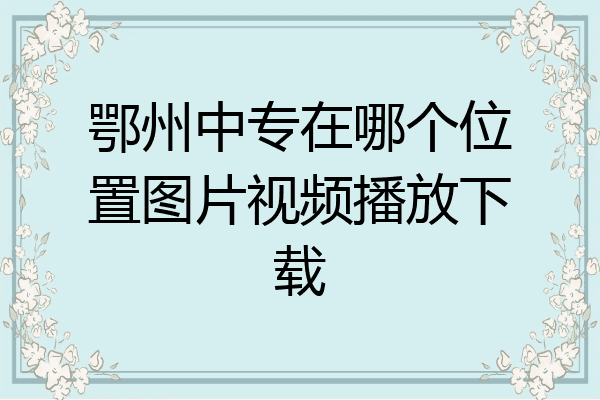 鄂州中专在哪个位置图片视频播放下载