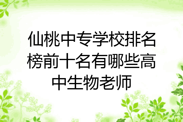 仙桃中专学校排名榜前十名有哪些高中生物老师