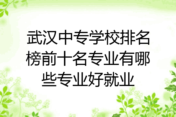 武汉中专学校排名榜前十名专业有哪些专业好就业
