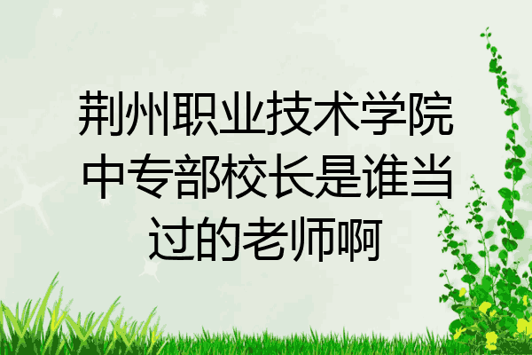 荆州职业技术学院中专部校长是谁当过的老师啊