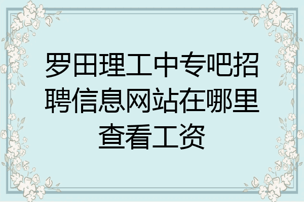 罗田理工中专吧招聘信息网站在哪里查看工资