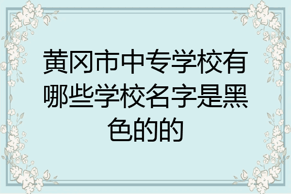 黄冈市中专学校有哪些学校名字是黑色的的
