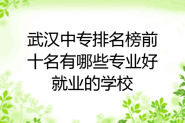 武汉中专排名榜前十名有哪些专业好就业的学校