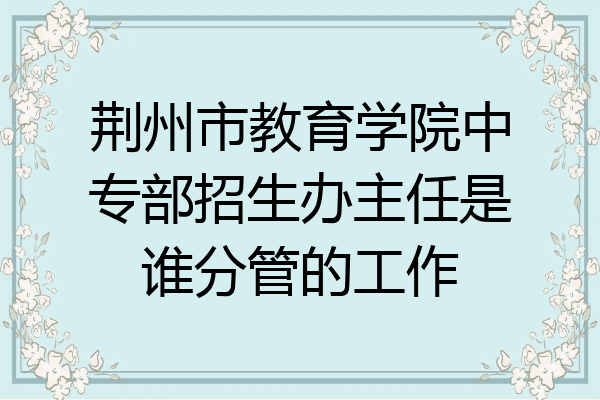 荆州市教育学院中专部招生办主任是谁分管的工作