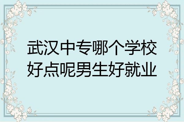 武汉中专哪个学校好点呢男生好就业