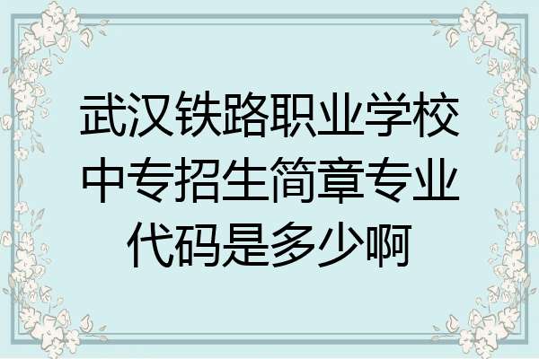 武汉铁路职业学校中专招生简章专业代码是多少啊