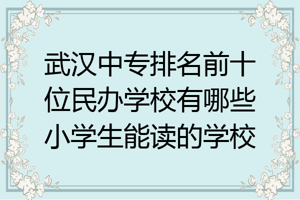 武汉中专排名前十位民办学校有哪些小学生能读的学校